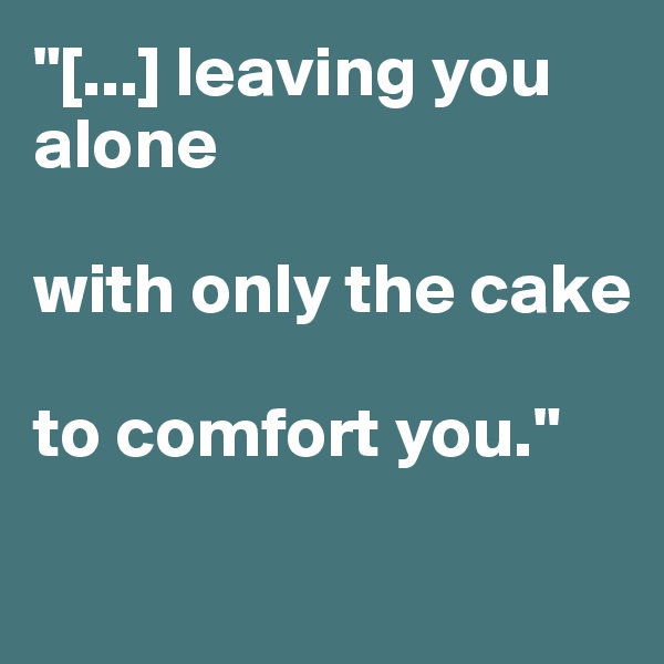 "[...] leaving you alone 

with only the cake 

to comfort you." 

