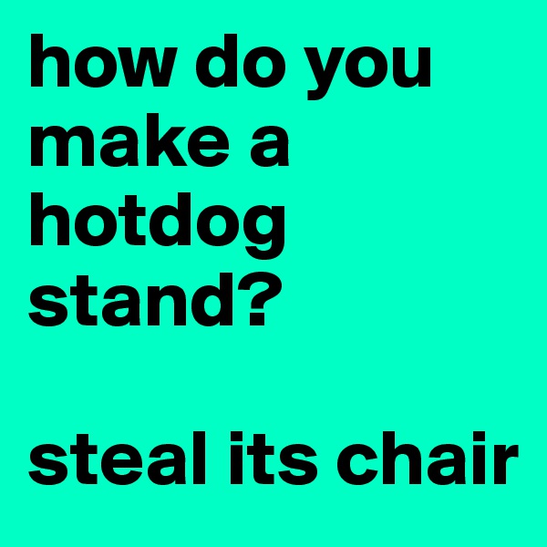 how do you make a hotdog stand? 

steal its chair 