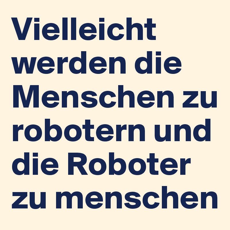 Vielleicht werden die Menschen zu robotern und die Roboter zu menschen