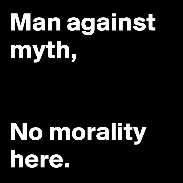 Man against myth,


No morality here.