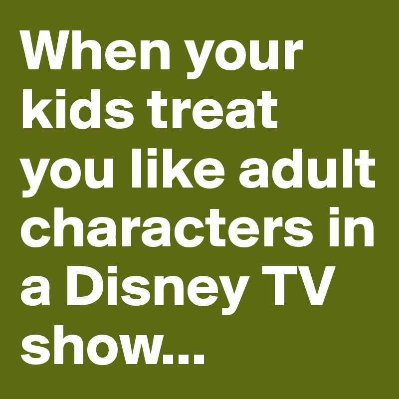 When your kids treat you like adult characters in a Disney TV show...