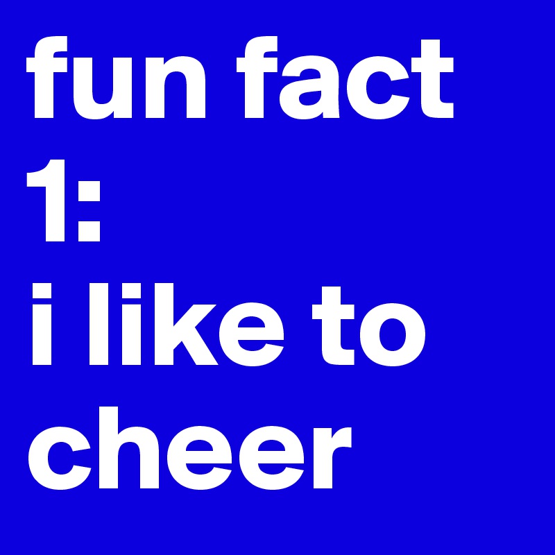 fun fact 1: 
i like to cheer