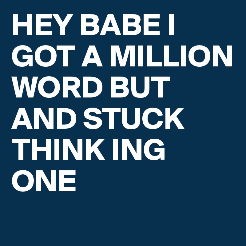 HEY BABE I GOT A MILLION WORD BUT AND STUCK THINK ING ONE 