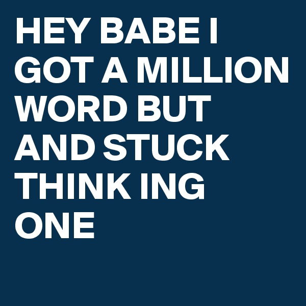 HEY BABE I GOT A MILLION WORD BUT AND STUCK THINK ING ONE 