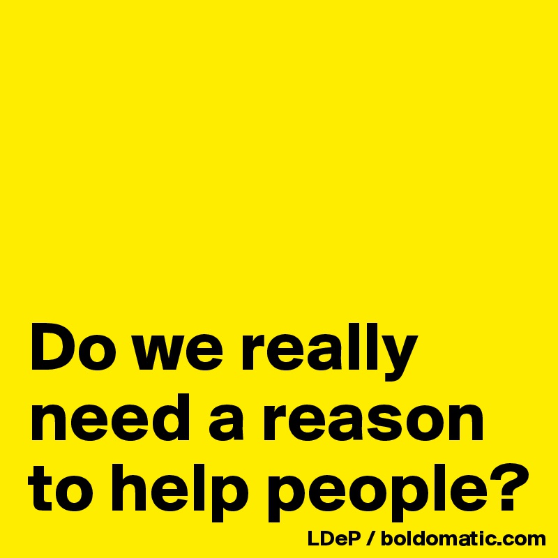 



Do we really need a reason to help people?