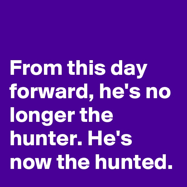 

From this day forward, he's no longer the hunter. He's now the hunted.