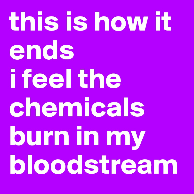 this is how it ends
i feel the chemicals burn in my bloodstream