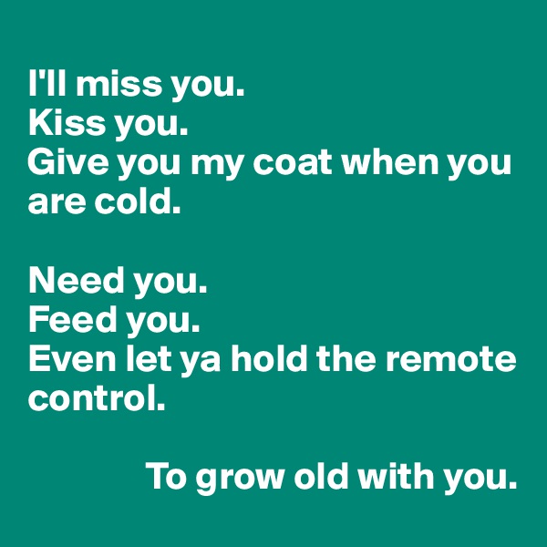 
I'll miss you.
Kiss you.
Give you my coat when you are cold.

Need you.
Feed you.
Even let ya hold the remote control.

               To grow old with you. 