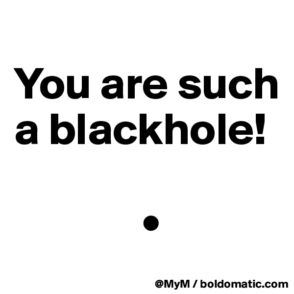 
You are such a blackhole!

              •