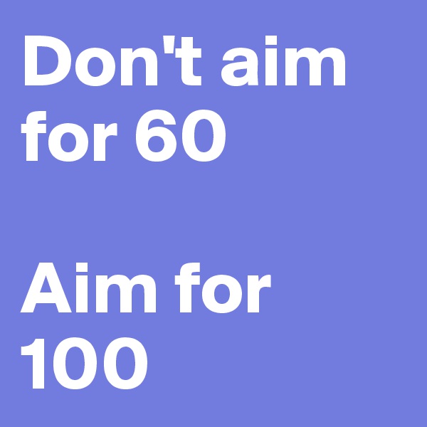 Don't aim for 60

Aim for 100