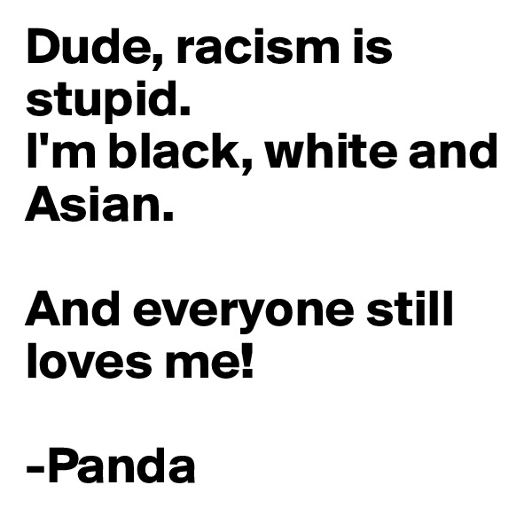 Dude, racism is stupid.
I'm black, white and Asian.

And everyone still loves me!

-Panda