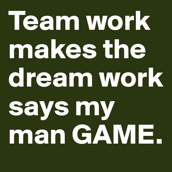 Team work makes the dream work says my man GAME.