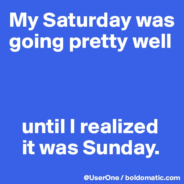 My Saturday was going pretty well



   until I realized
   it was Sunday.