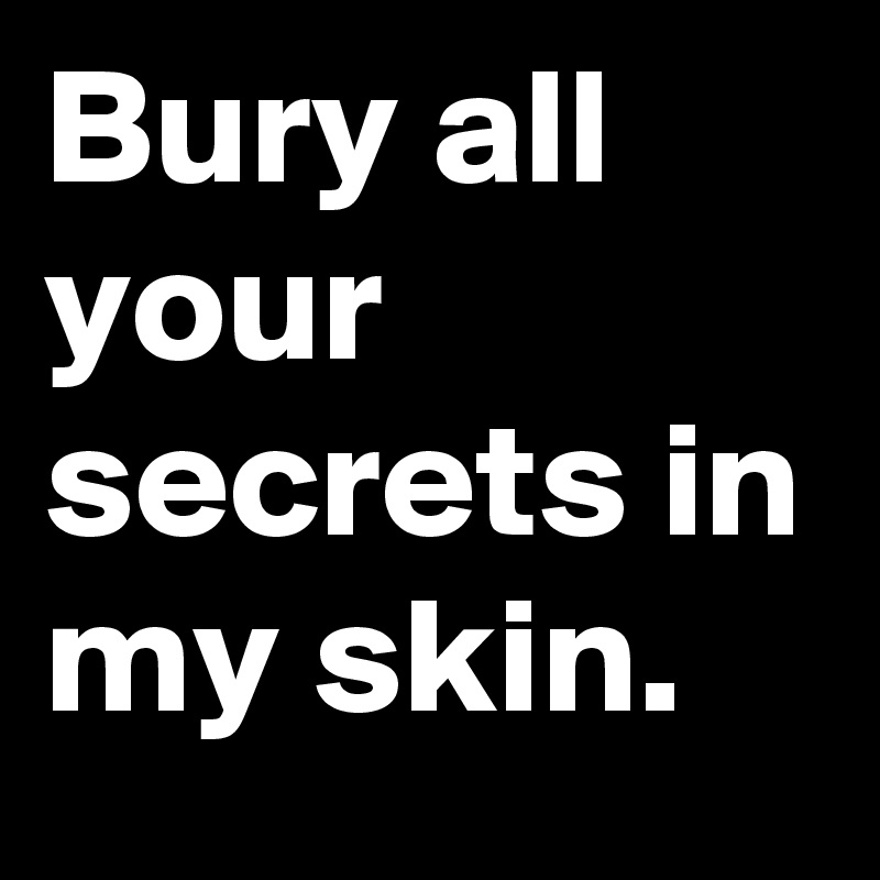 Bury all your secrets in my skin.