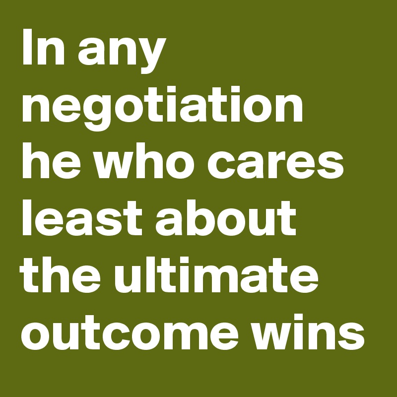 In any negotiation he who cares least about the ultimate outcome wins
