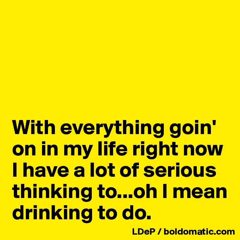 




With everything goin' on in my life right now I have a lot of serious thinking to...oh I mean drinking to do. 