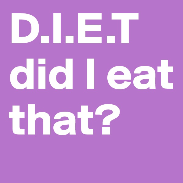 D.I.E.T
did I eat that?