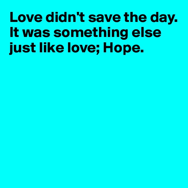 Love didn't save the day. It was something else just like love; Hope. 







