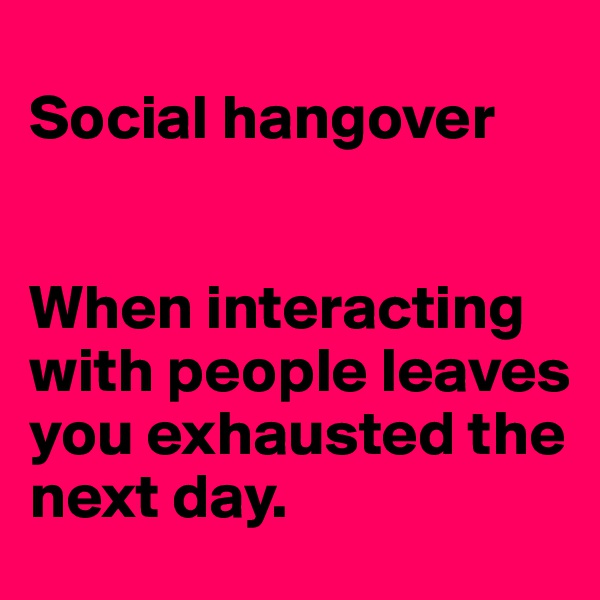 
Social hangover


When interacting with people leaves you exhausted the next day.