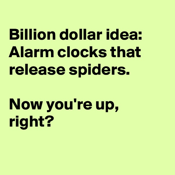 
Billion dollar idea:
Alarm clocks that release spiders.

Now you're up, right?


