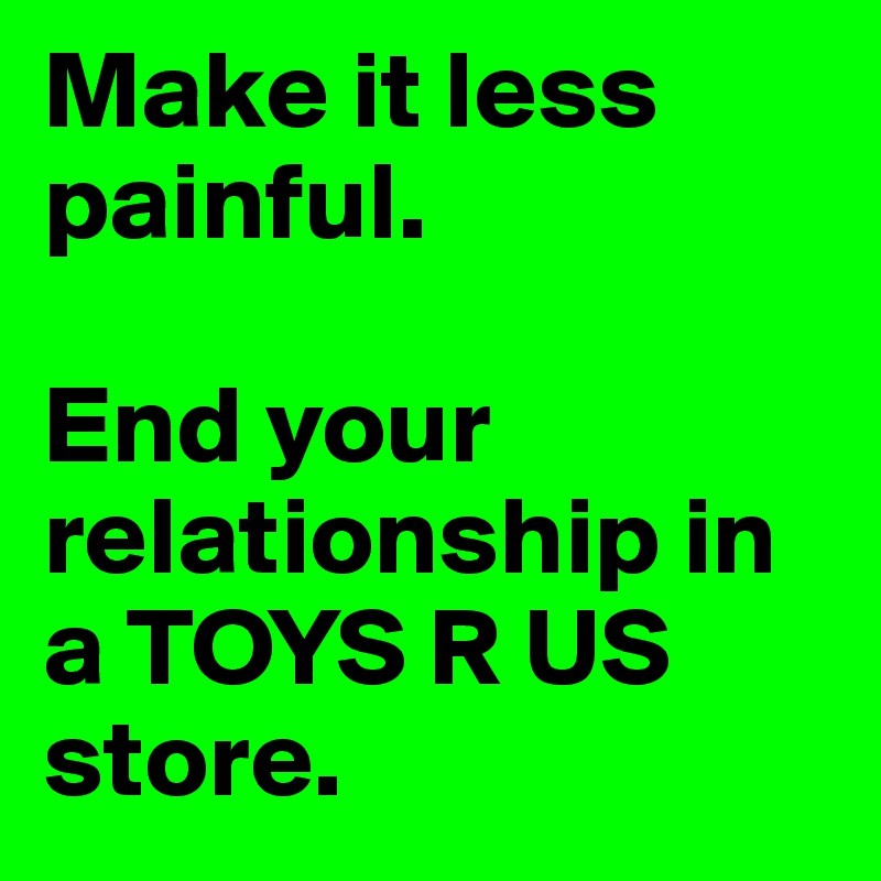 Make it less painful. 

End your relationship in a TOYS R US store.
