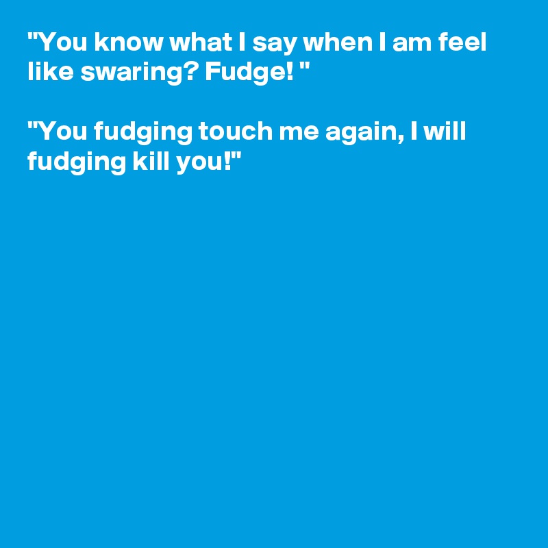 "You know what I say when I am feel like swaring? Fudge! "

"You fudging touch me again, I will fudging kill you!"










