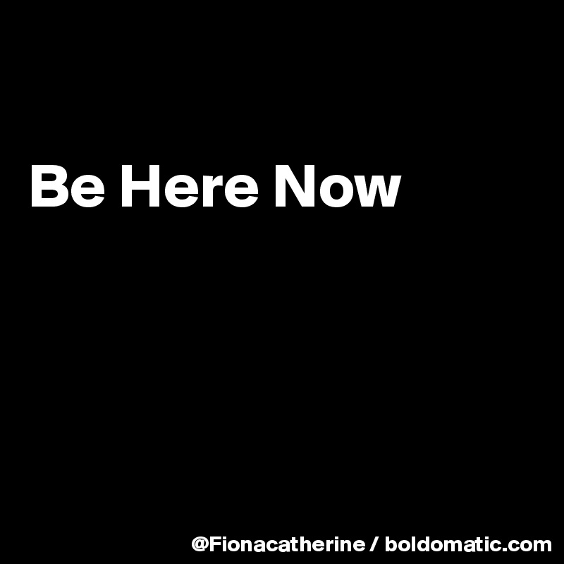 

Be Here Now




