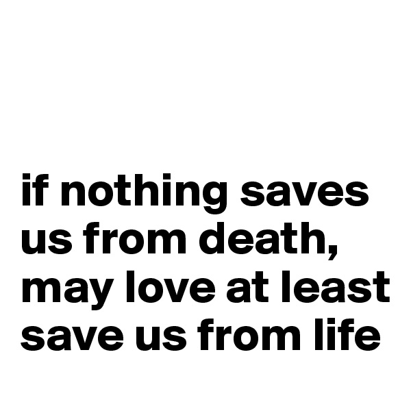 


if nothing saves us from death, may love at least save us from life