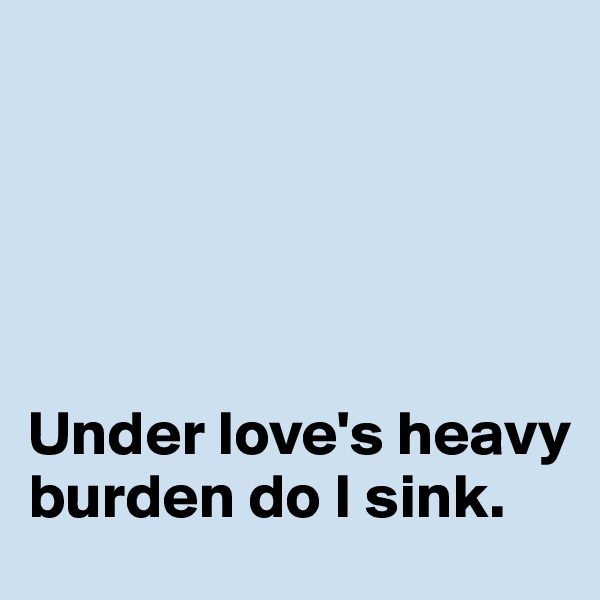 





Under love's heavy burden do I sink. 