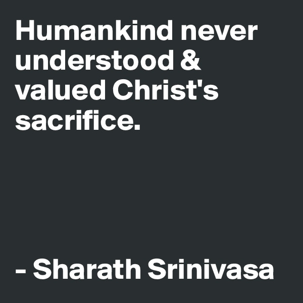 Humankind never understood & valued Christ's sacrifice. 




- Sharath Srinivasa