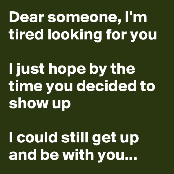 Dear someone, I'm tired looking for you

I just hope by the time you decided to show up

I could still get up and be with you...