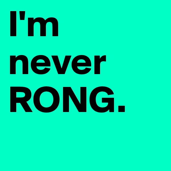 I'm never RONG.
