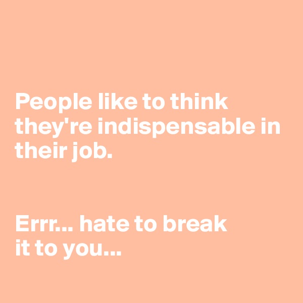 


People like to think they're indispensable in their job. 


Errr... hate to break 
it to you... 
