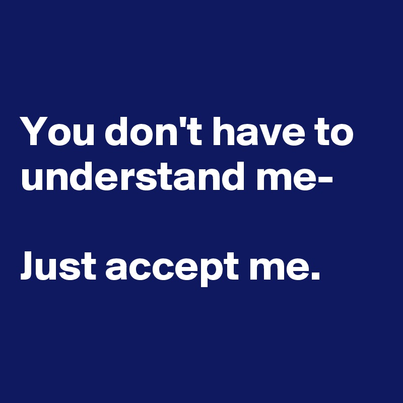 

You don't have to understand me- 

Just accept me.

