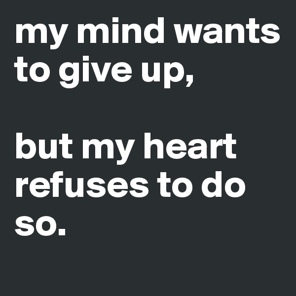 my mind wants to give up,

but my heart refuses to do so.