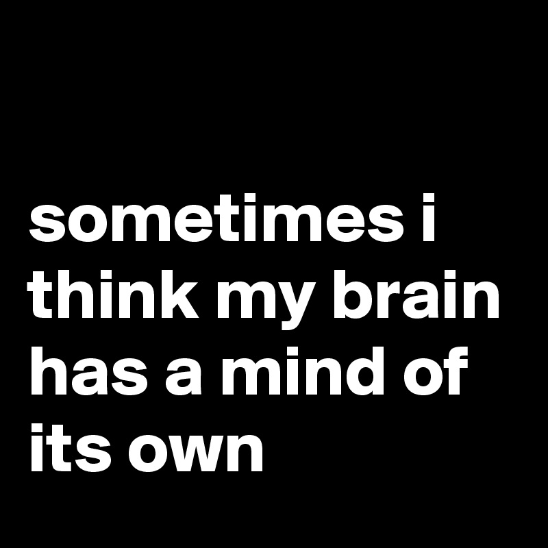 

sometimes i think my brain has a mind of its own