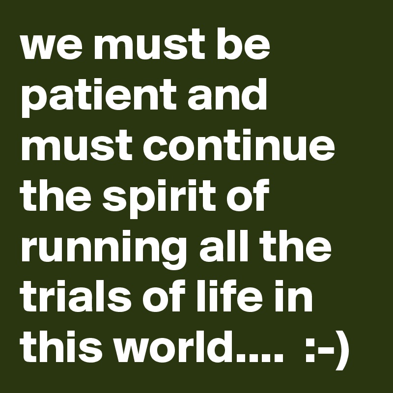 we must be patient and must continue the spirit of running all the trials of life in this world....  :-)
