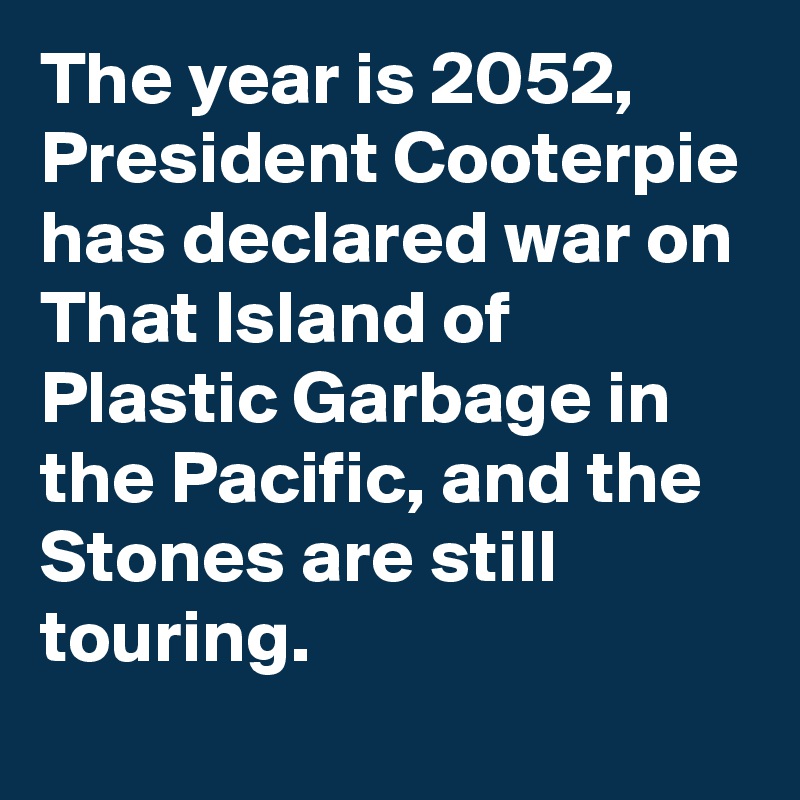 The year is 2052, President Cooterpie has declared war on That Island of Plastic Garbage in the Pacific, and the Stones are still touring.