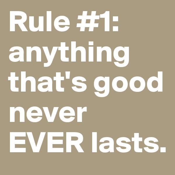 Rule #1: anything that's good never EVER lasts.