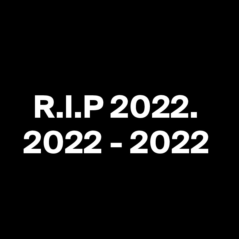 

R.I.P 2022.
2022 - 2022

