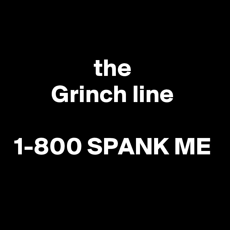 
the
Grinch line

1-800 SPANK ME

