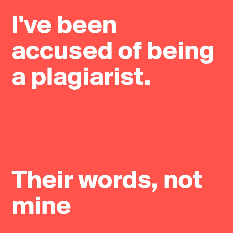 I've been accused of being a plagiarist.



Their words, not mine