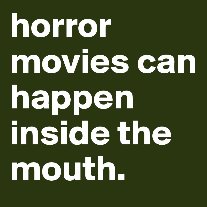horror movies can happen inside the mouth.
