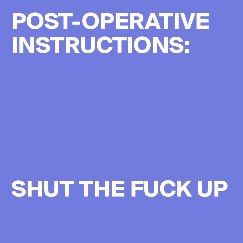 POST-OPERATIVE
INSTRUCTIONS:





SHUT THE FUCK UP
