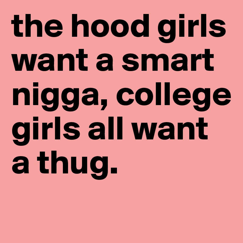the hood girls want a smart nigga, college girls all want a thug.
