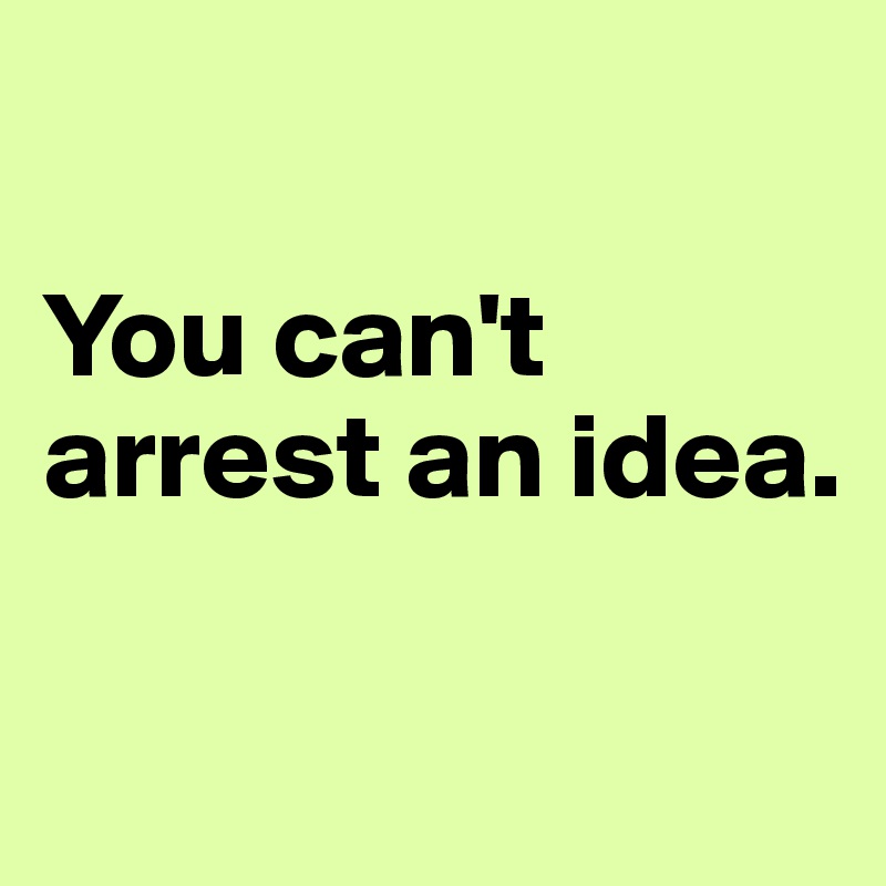 

You can't arrest an idea.

