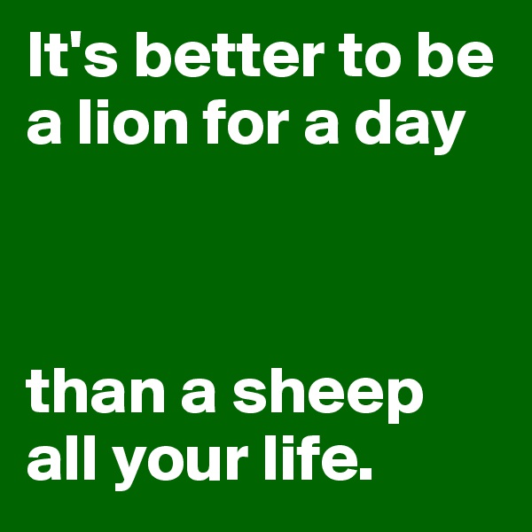 It's better to be a lion for a day



than a sheep all your life.