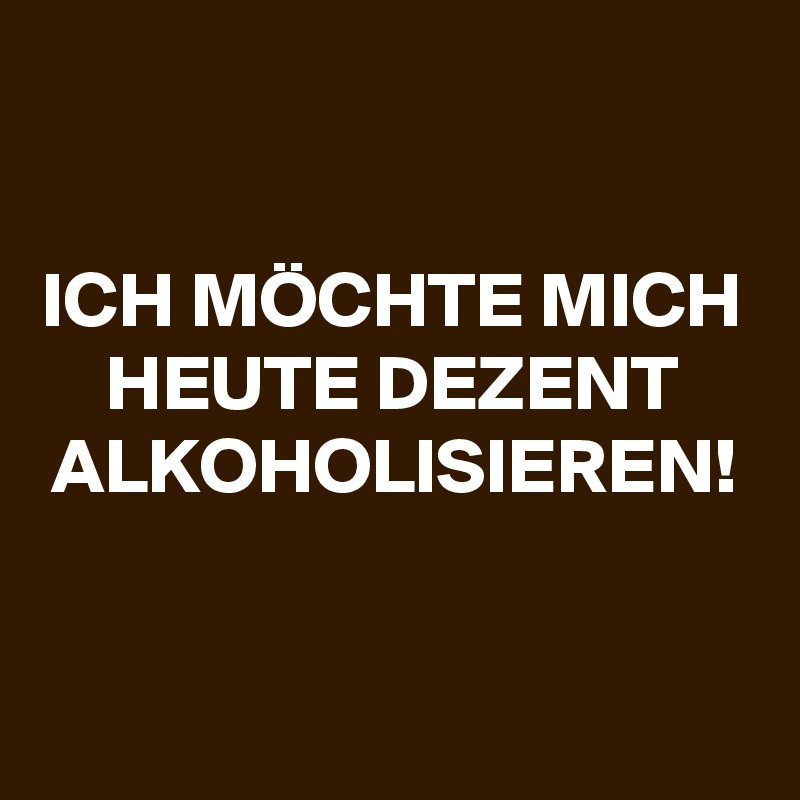 

ICH MÖCHTE MICH HEUTE DEZENT ALKOHOLISIEREN!



