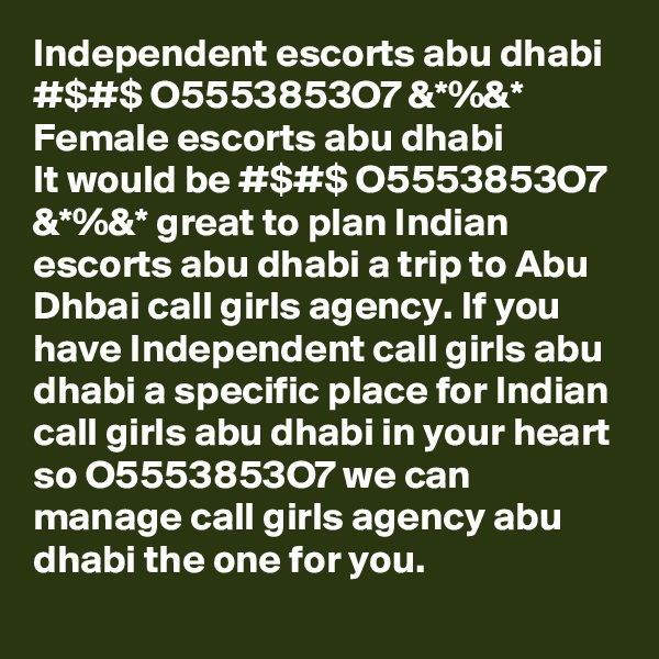 Independent escorts abu dhabi #$#$ O5553853O7 &*%&* Female escorts abu dhabi
It would be #$#$ O5553853O7 &*%&* great to plan Indian escorts abu dhabi a trip to Abu Dhbai call girls agency. If you have Independent call girls abu dhabi a specific place for Indian call girls abu dhabi in your heart so O5553853O7 we can manage call girls agency abu dhabi the one for you.