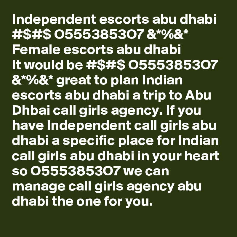 Independent escorts abu dhabi #$#$ O5553853O7 &*%&* Female escorts abu dhabi
It would be #$#$ O5553853O7 &*%&* great to plan Indian escorts abu dhabi a trip to Abu Dhbai call girls agency. If you have Independent call girls abu dhabi a specific place for Indian call girls abu dhabi in your heart so O5553853O7 we can manage call girls agency abu dhabi the one for you.